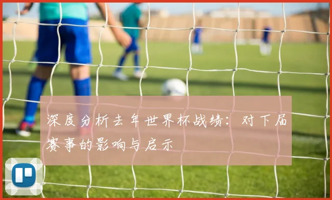 深度分析去年世界杯战绩：对下届赛事的影响与启示