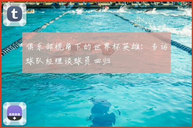 俱乐部视角下的世界杯英雄:专访球队经理谈球员回归