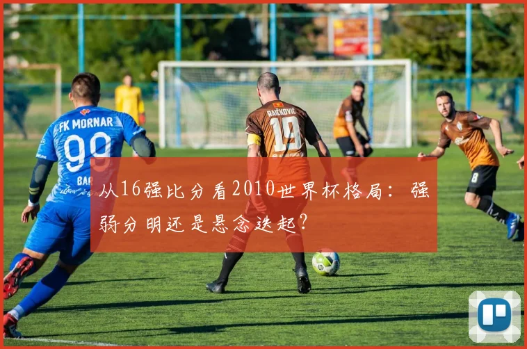 从16强比分看2010世界杯格局：强弱分明还是悬念迭起？