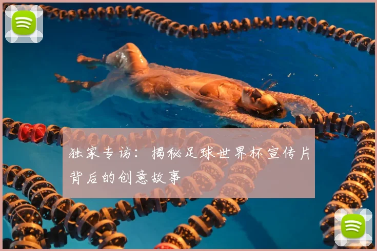 独家专访：揭秘足球世界杯宣传片背后的创意故事