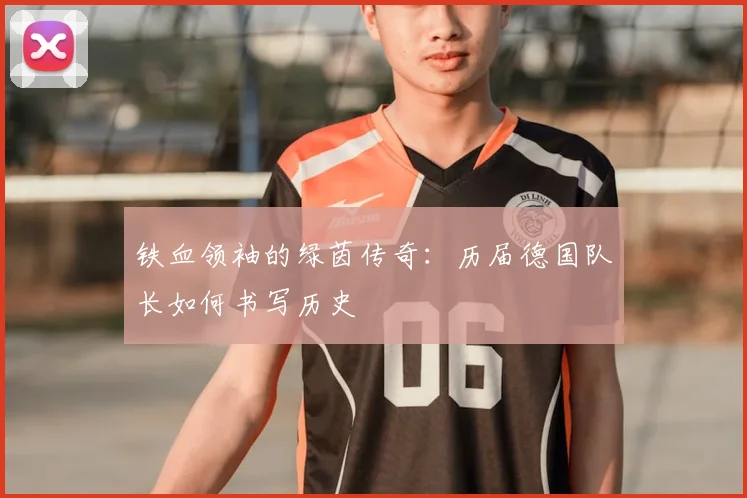 铁血领袖的绿茵传奇：历届德国队长如何书写历史