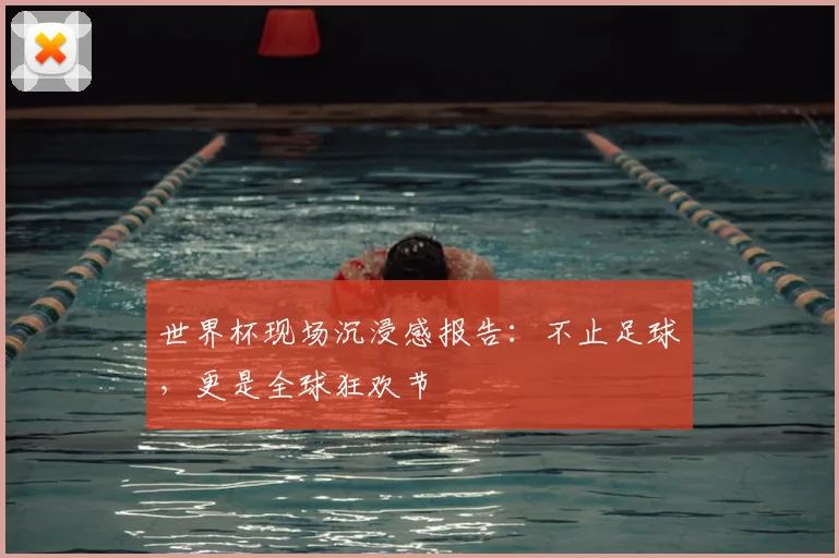 世界杯现场沉浸感报告:不止足球,更是全球狂欢节