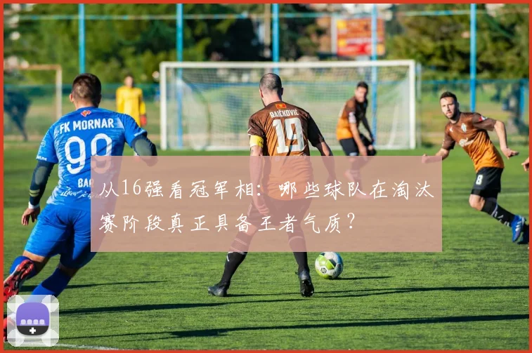 从16强看冠军相：哪些球队在淘汰赛阶段真正具备王者气质？