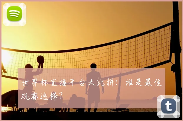 世界杯直播平台大比拼:谁是最佳观赛选择?