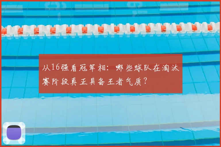 从16强看冠军相：哪些球队在淘汰赛阶段真正具备王者气质？