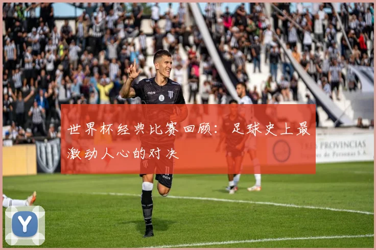 世界杯经典比赛回顾:足球史上最激动人心的对决