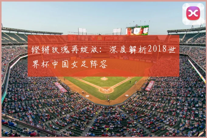 铿锵玫瑰再绽放：深度解析2018世界杯中国女足阵容