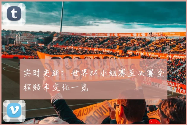 实时更新：世界杯小组赛至决赛全程赔率变化一览