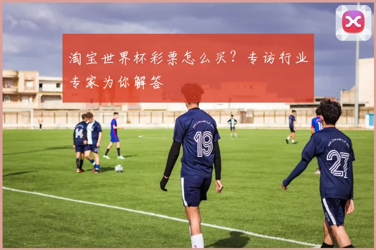 淘宝世界杯彩票怎么买?专访行业专家为你解答