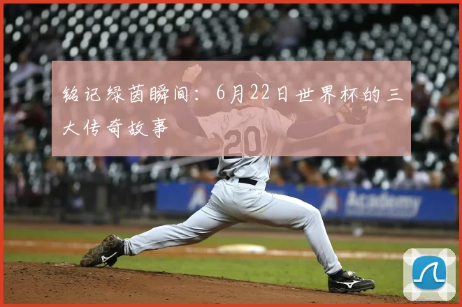 铭记绿茵瞬间：6月22日世界杯的三大传奇故事