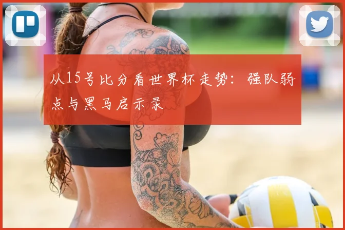从15号比分看世界杯走势：强队弱点与黑马启示录