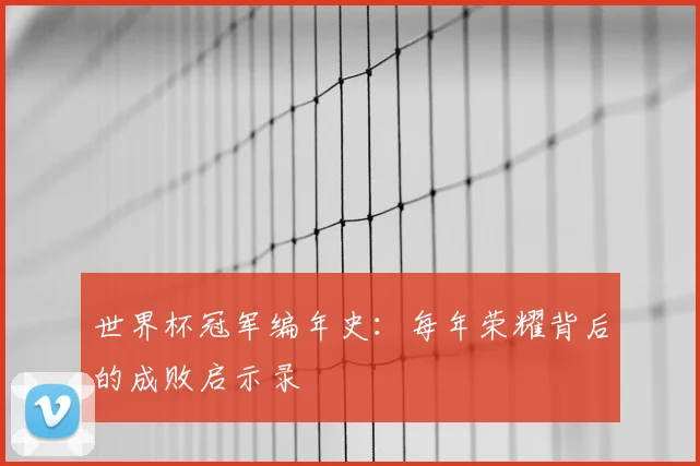 世界杯冠军编年史：每年荣耀背后的成败启示录