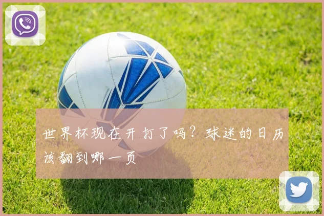 世界杯现在开打了吗?球迷的日历该翻到哪一页