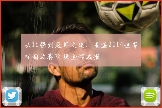 从16强到冠军之路：重温2014世界杯淘汰赛阶段全程战报
