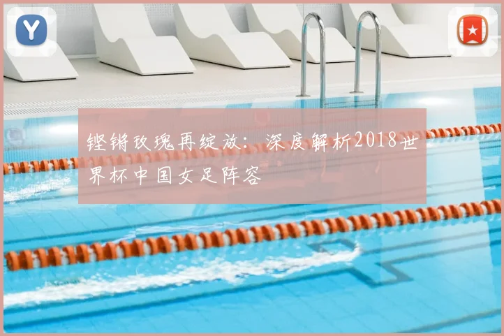 铿锵玫瑰再绽放：深度解析2018世界杯中国女足阵容