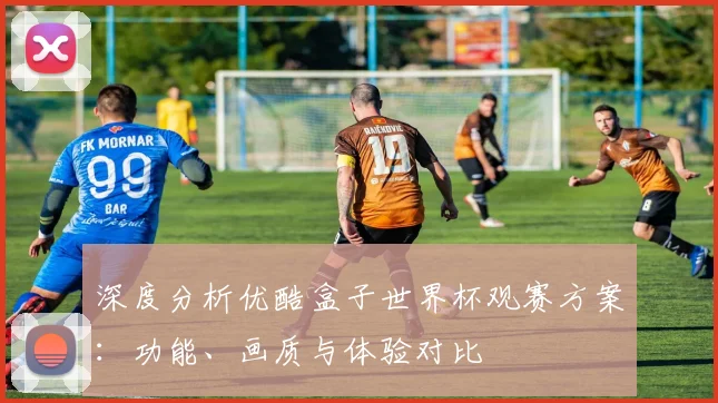 深度分析优酷盒子世界杯观赛方案：功能、画质与体验对比