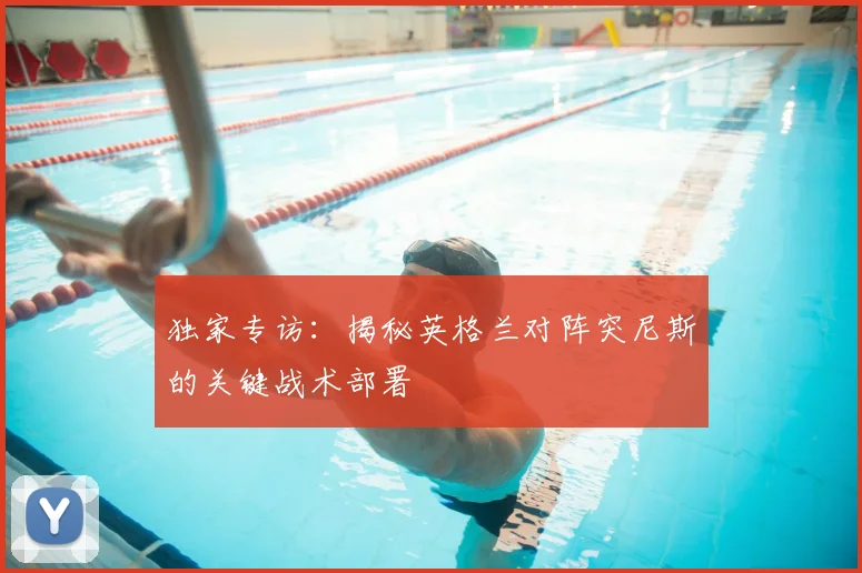 独家专访:揭秘英格兰对阵突尼斯的关键战术部署