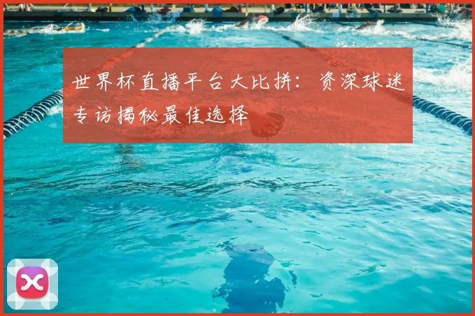 世界杯直播平台大比拼：资深球迷专访揭秘最佳选择