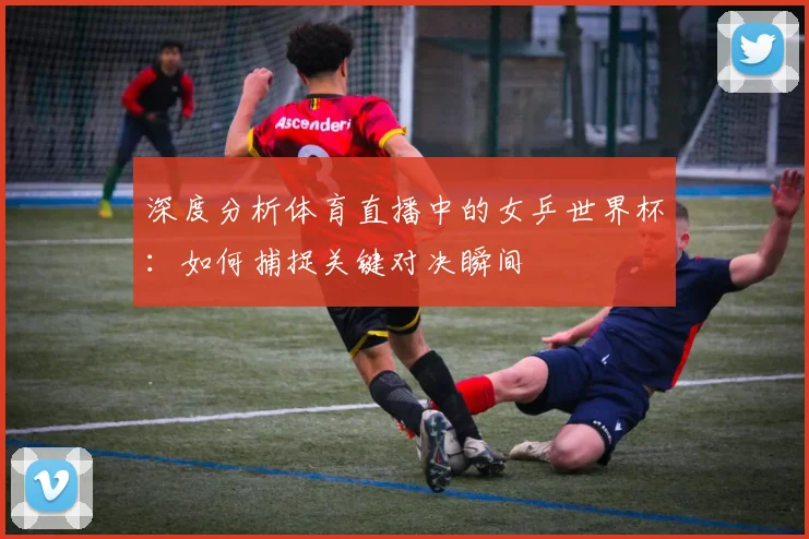 深度分析体育直播中的女乒世界杯：如何捕捉关键对决瞬间